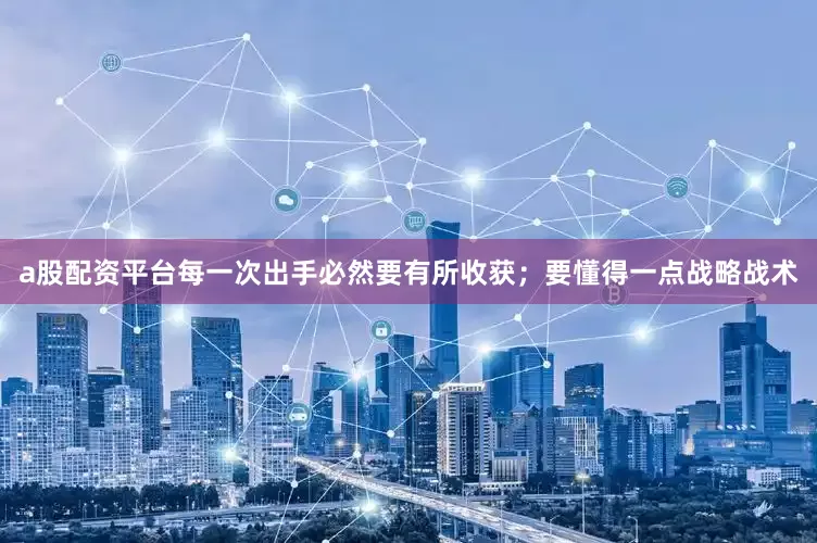 a股配资平台每一次出手必然要有所收获；要懂得一点战略战术