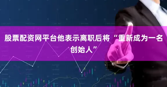 股票配资网平台他表示离职后将 “重新成为一名创始人”