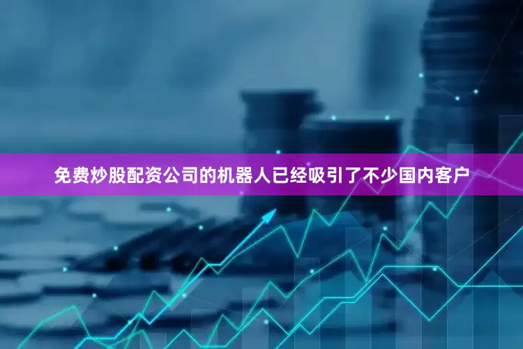 免费炒股配资公司的机器人已经吸引了不少国内客户