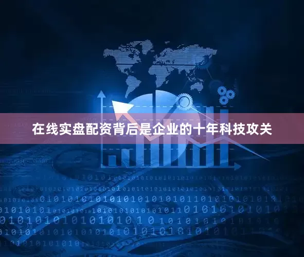 在线实盘配资背后是企业的十年科技攻关