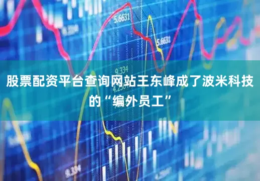 股票配资平台查询网站王东峰成了波米科技的“编外员工”
