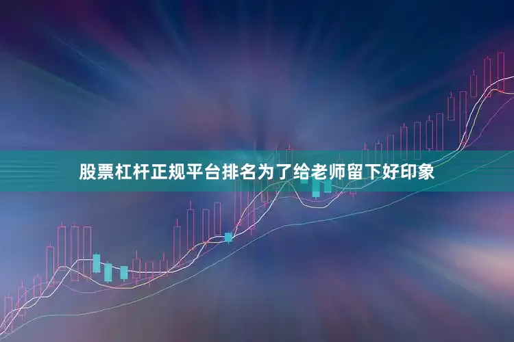 股票杠杆正规平台排名为了给老师留下好印象