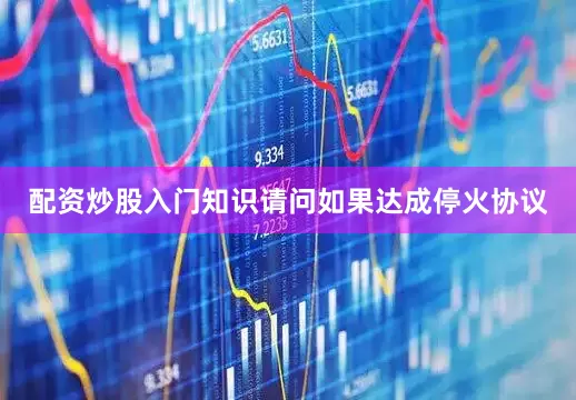 配资炒股入门知识请问如果达成停火协议